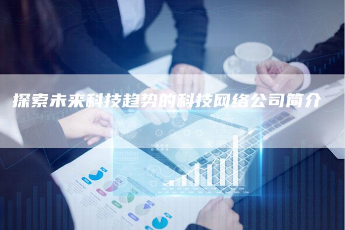 探索未来科技趋势的科技网络公司简介
