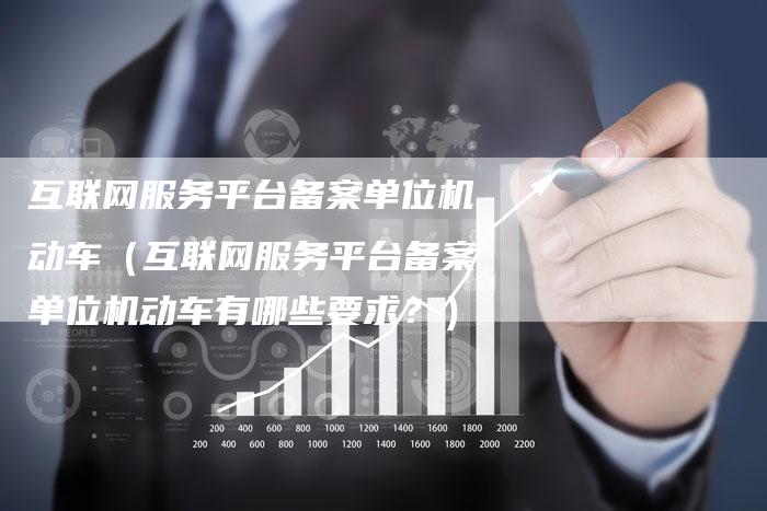 互联网服务平台备案单位机动车（互联网服务平台备案单位机动车有哪些要求？）