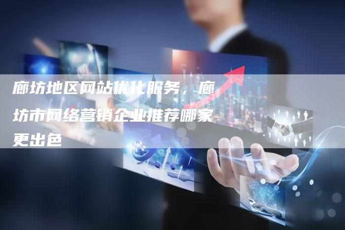 廊坊地区网站优化服务，廊坊市网络营销企业推荐哪家更出色