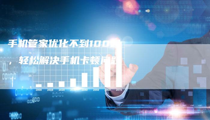 手机管家优化不到100起，轻松解决手机卡顿问题