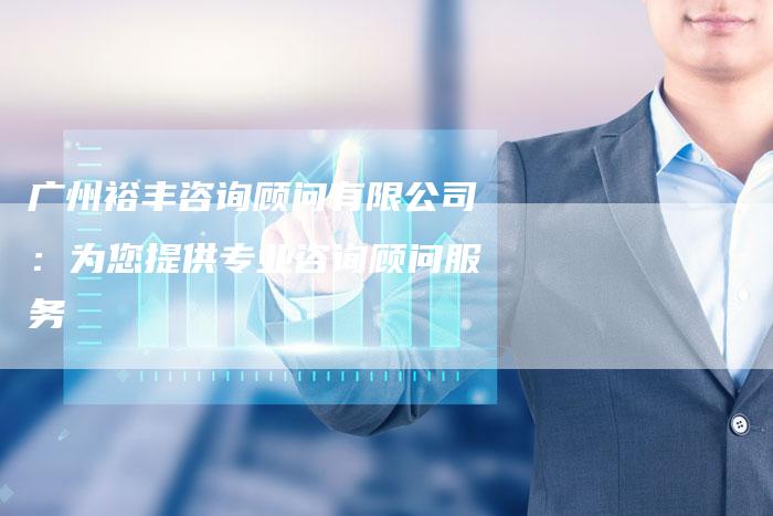 广州裕丰咨询顾问有限公司：为您提供专业咨询顾问服务
