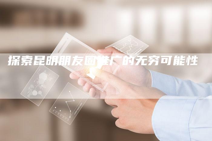 探索昆明朋友圈推广的无穷可能性