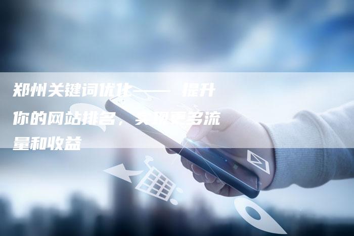 郑州关键词优化—— 提升你的网站排名，实现更多流量和收益