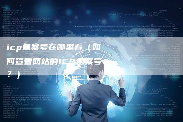 icp备案号在哪里看（如何查看网站的ICP备案号？）