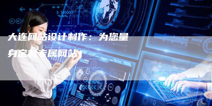 大连网站设计制作：为您量身定制专属网站！
