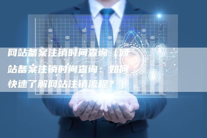 网站备案注销时间查询（网站备案注销时间查询：如何快速了解网站注销流程？）