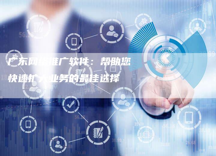 广东网络推广软件：帮助您快速扩大业务的最佳选择
