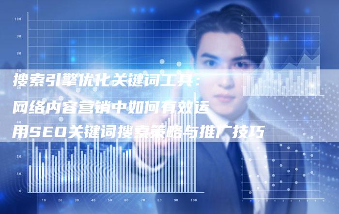 搜索引擎优化关键词工具：网络内容营销中如何有效运用SEO关键词搜索策略与推广技巧