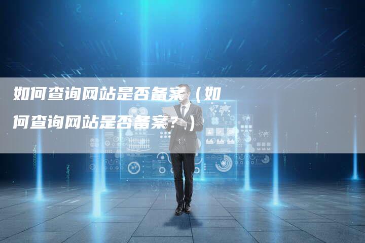 如何查询网站是否备案（如何查询网站是否备案？）