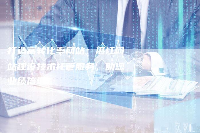 打造高转化率网站：湛江网站建设技术托管服务，助您业绩倍增！