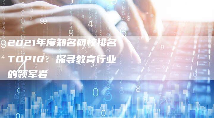 2021年度知名网校排名TOP10：探寻教育行业的领军者