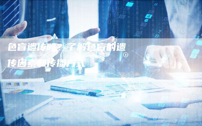 色盲遗传吗？了解色盲的遗传因素和传播方式