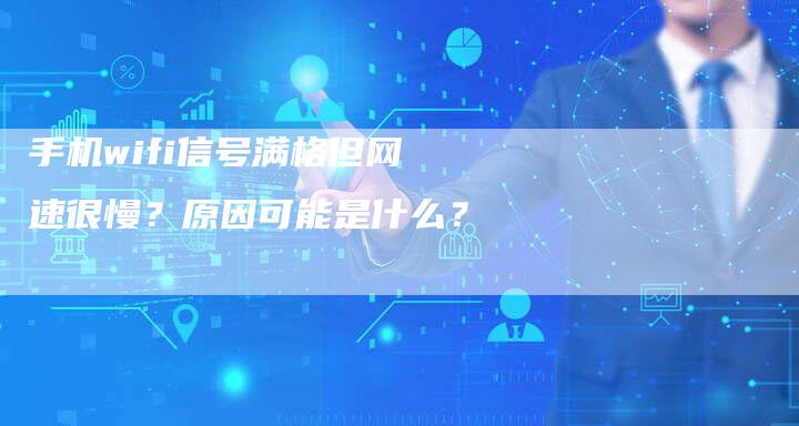 手机wifi信号满格但网速很慢？原因可能是什么？