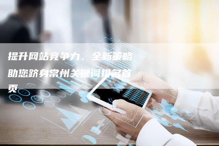 提升网站竞争力，全新策略助您跻身常州关键词排名首页