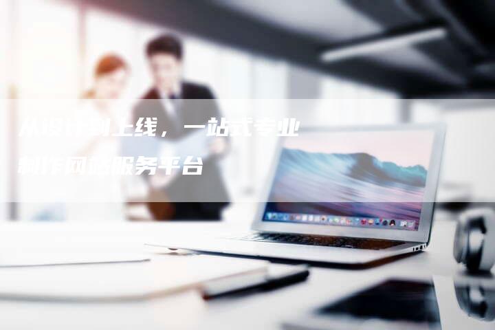 从设计到上线，一站式专业制作网站服务平台