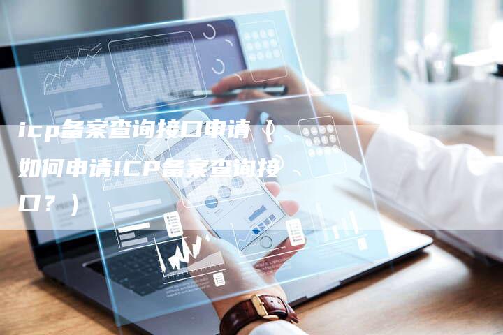 icp备案查询接口申请（如何申请ICP备案查询接口？）