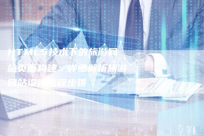 HTML5技术下的旅游网站页面构建：详细解析旅游网站设计流程步骤