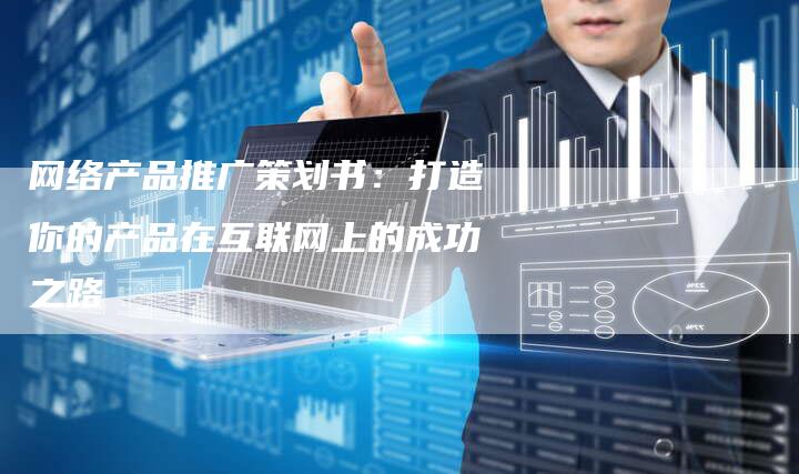 网络产品推广策划书：打造你的产品在互联网上的成功之路