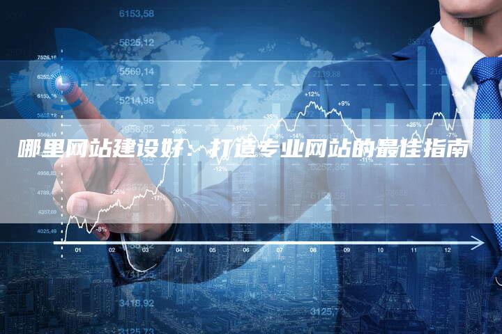 哪里网站建设好：打造专业网站的最佳指南